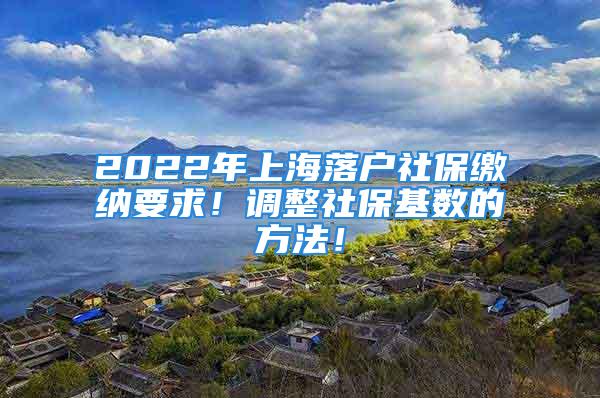 2022年上海落戶社保繳納要求！調(diào)整社?；鶖?shù)的方法！