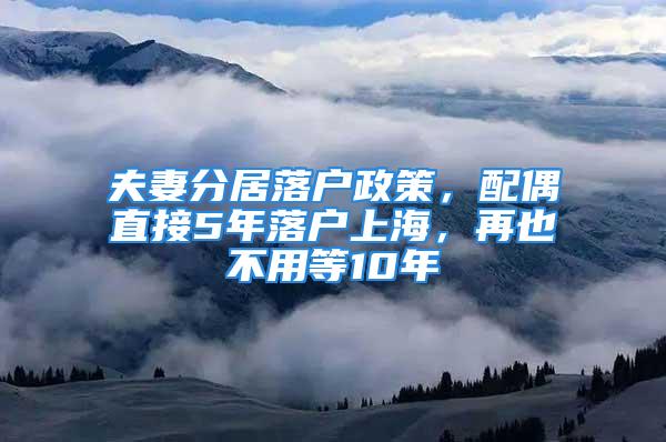 夫妻分居落戶政策，配偶直接5年落戶上海，再也不用等10年