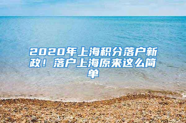 2020年上海積分落戶新政！落戶上海原來這么簡單