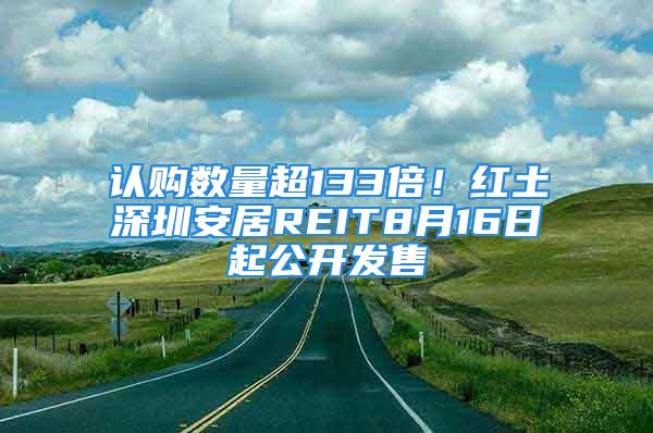 認購數(shù)量超133倍！紅土深圳安居REIT8月16日起公開發(fā)售