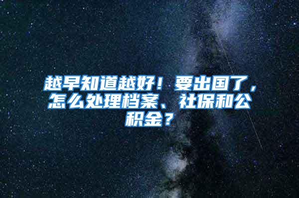 越早知道越好！要出國了，怎么處理檔案、社保和公積金？