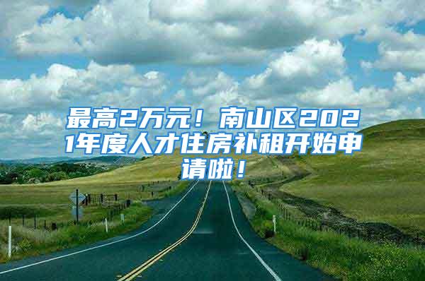 最高2萬元！南山區(qū)2021年度人才住房補(bǔ)租開始申請(qǐng)啦！