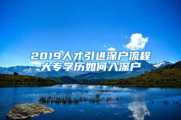 2019人才引進(jìn)深戶流程大專學(xué)歷如何入深戶