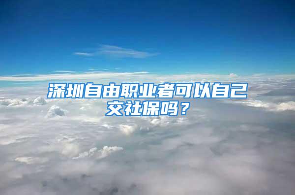 深圳自由職業(yè)者可以自己交社保嗎？