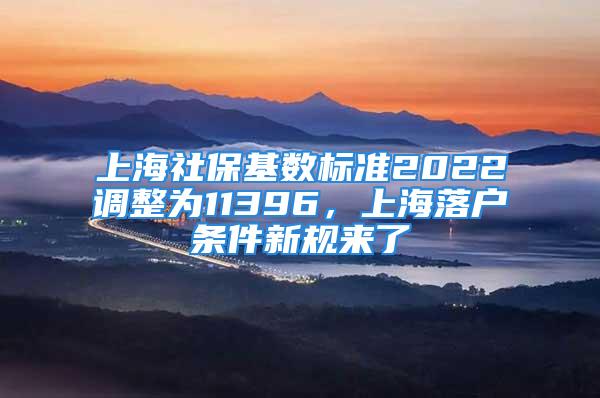 上海社?；鶖?shù)標(biāo)準(zhǔn)2022調(diào)整為11396，上海落戶條件新規(guī)來了