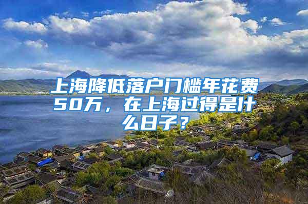 上海降低落戶門檻年花費50萬，在上海過得是什么日子？