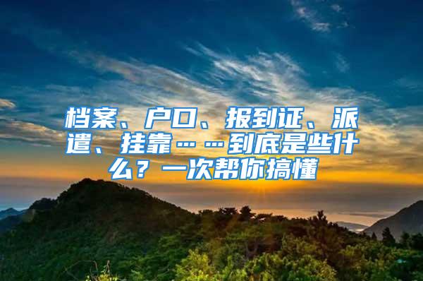 檔案、戶口、報(bào)到證、派遣、掛靠……到底是些什么？一次幫你搞懂