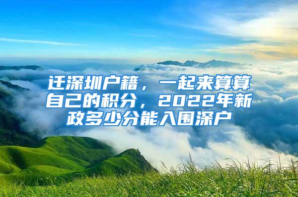 遷深圳戶籍，一起來算算自己的積分，2022年新政多少分能入圍深戶