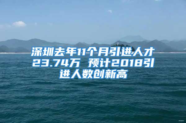 深圳去年11個月引進人才23.74萬 預計2018引進人數(shù)創(chuàng)新高