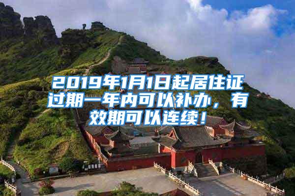 2019年1月1日起居住證過期一年內(nèi)可以補(bǔ)辦，有效期可以連續(xù)！