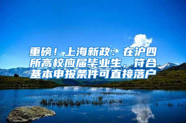 重磅！上海新政：在滬四所高校應(yīng)屆畢業(yè)生，符合基本申報(bào)條件可直接落戶