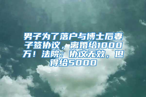 男子為了落戶(hù)與博士后妻子簽協(xié)議，離婚給1000萬(wàn)！法院：協(xié)議無(wú)效，但得給5000