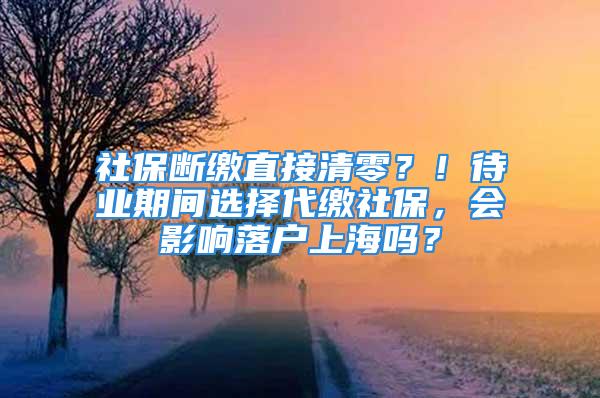 社保斷繳直接清零？！待業(yè)期間選擇代繳社保，會(huì)影響落戶上海嗎？