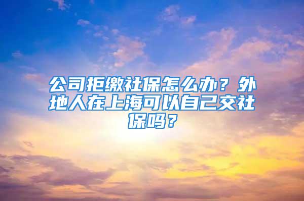 公司拒繳社保怎么辦？外地人在上?？梢宰约航簧绫?？