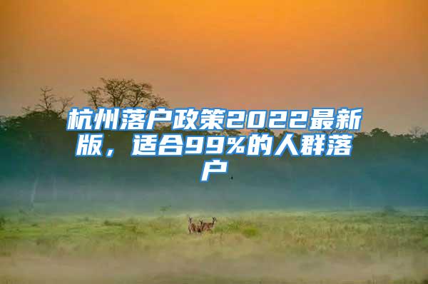 杭州落戶政策2022最新版，適合99%的人群落戶