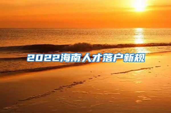 2022海南人才落戶新規(guī)