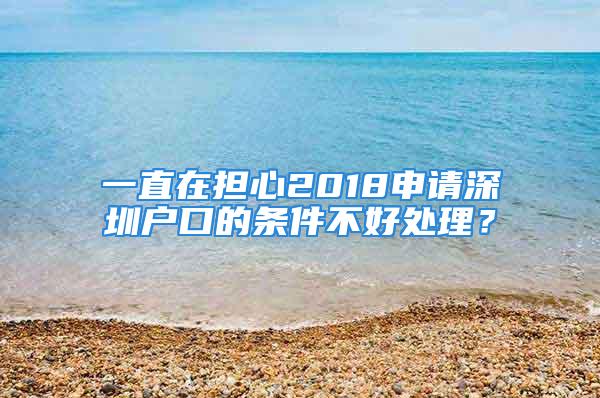 一直在擔(dān)心2018申請(qǐng)深圳戶口的條件不好處理？