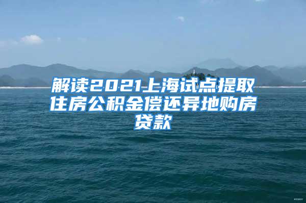 解讀2021上海試點(diǎn)提取住房公積金償還異地購(gòu)房貸款