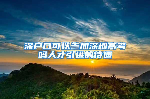 深戶口可以參加深圳高考嗎人才引進(jìn)的待遇