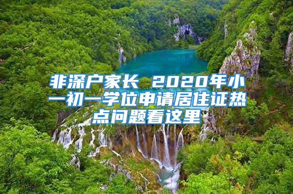 非深戶家長 2020年小一初一學位申請居住證熱點問題看這里