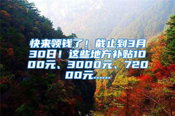 快來領(lǐng)錢了！截止到3月30日！這些地方補貼1000元、3000元、72000元......