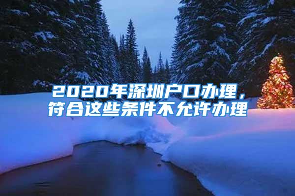 2020年深圳戶口辦理，符合這些條件不允許辦理