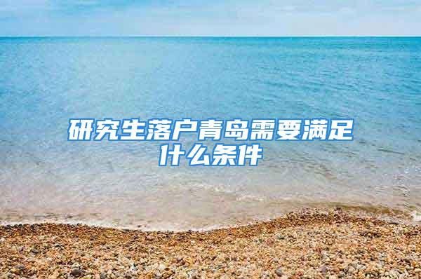 研究生落戶青島需要滿足什么條件