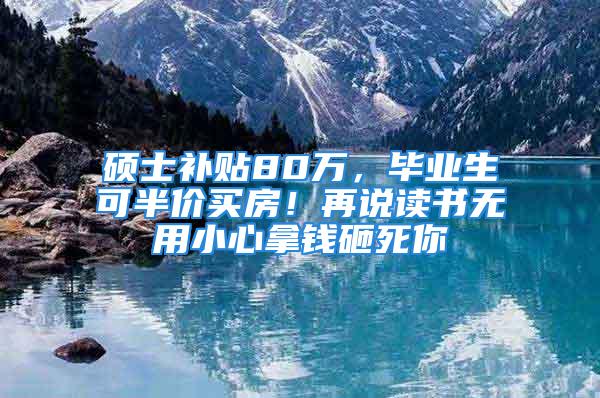 碩士補貼80萬，畢業(yè)生可半價買房！再說讀書無用小心拿錢砸死你