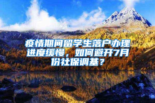 疫情期間留學生落戶辦理進度緩慢，如何避開7月份社保調基？