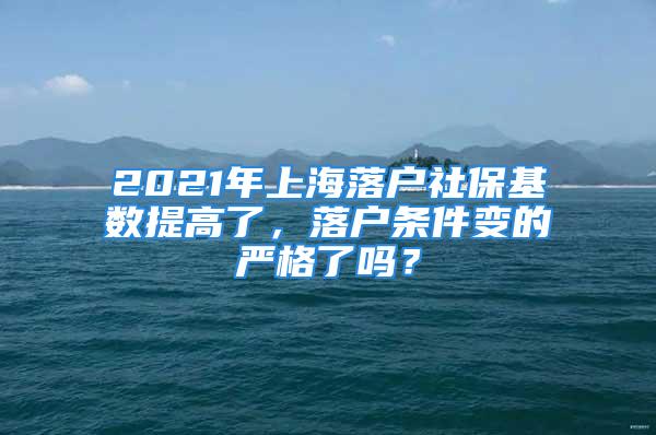 2021年上海落戶社?；鶖?shù)提高了，落戶條件變的嚴(yán)格了嗎？