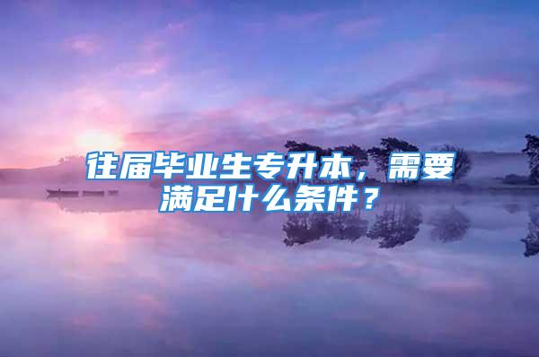 往屆畢業(yè)生專升本，需要滿足什么條件？