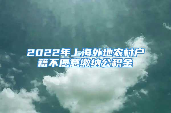 2022年上海外地農(nóng)村戶籍不愿意繳納公積金