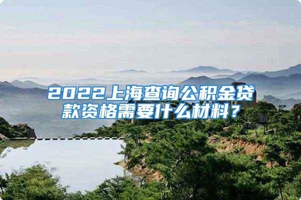 2022上海查詢公積金貸款資格需要什么材料？