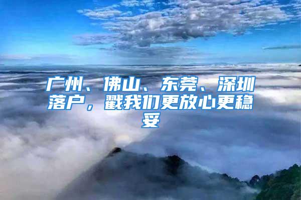 廣州、佛山、東莞、深圳落戶，戳我們更放心更穩(wěn)妥