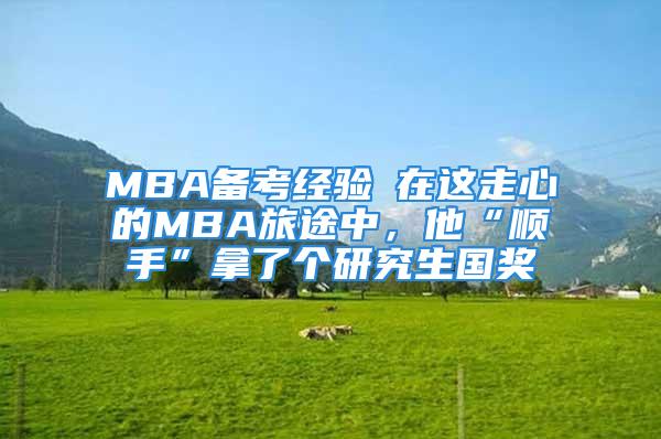 MBA備考經(jīng)驗(yàn)┃在這走心的MBA旅途中，他“順手”拿了個(gè)研究生國獎(jiǎng)