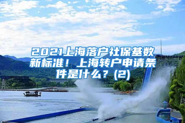 2021上海落戶社?；鶖?shù)新標(biāo)準(zhǔn)！上海轉(zhuǎn)戶申請(qǐng)條件是什么？(2)