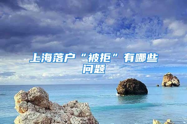 上海落戶“被拒”有哪些問題