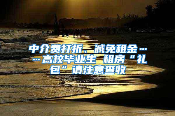 中介費(fèi)打折、減免租金……高校畢業(yè)生 租房“禮包”請(qǐng)注意查收