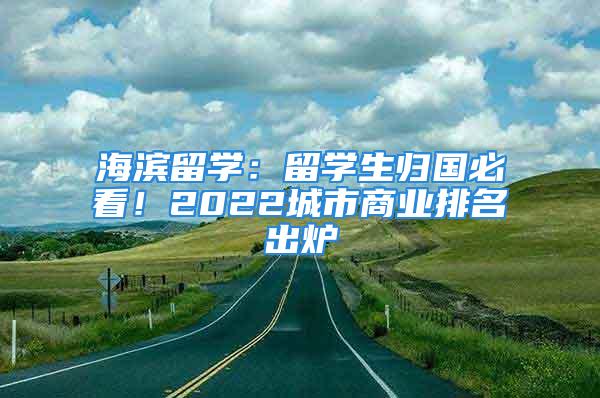 海濱留學(xué)：留學(xué)生歸國必看！2022城市商業(yè)排名出爐