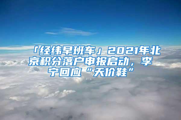 「經(jīng)緯早班車」2021年北京積分落戶申報(bào)啟動(dòng)，李寧回應(yīng)“天價(jià)鞋”