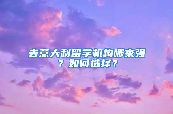 去意大利留學(xué)機(jī)構(gòu)哪家強(qiáng)？如何選擇？