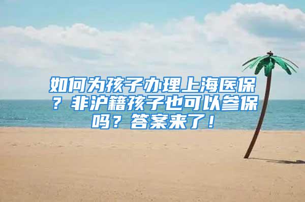 如何為孩子辦理上海醫(yī)保？非滬籍孩子也可以參保嗎？答案來了！