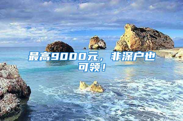 最高9000元，非深戶也可領(lǐng)！