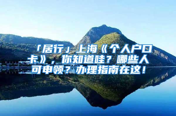 「居行」上海《個人戶口卡》，你知道哇？哪些人可申領(lǐng)？辦理指南在這！