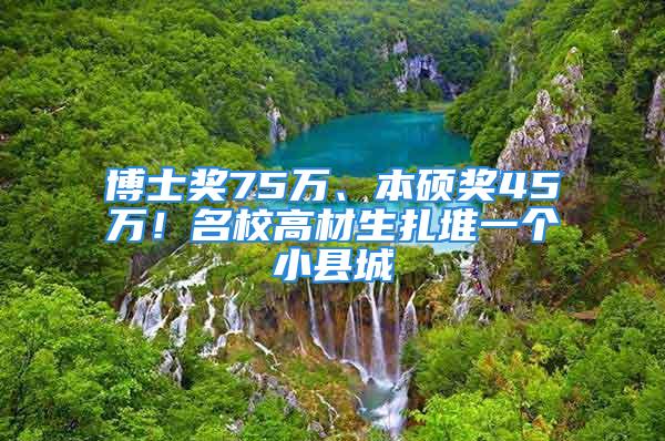 博士獎(jiǎng)75萬(wàn)、本碩獎(jiǎng)45萬(wàn)！名校高材生扎堆一個(gè)小縣城