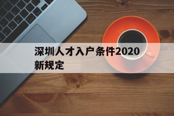 深圳人才入戶條件2020新規(guī)定(深圳人才引進落戶條件2020年新規(guī)) 深圳核準(zhǔn)入戶