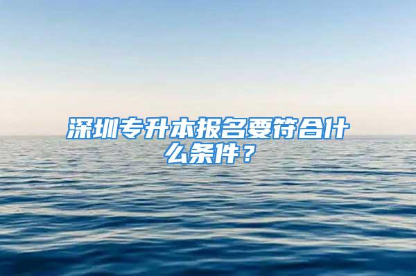 深圳專升本報名要符合什么條件？