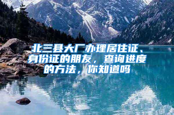 北三縣大廠辦理居住證、身份證的朋友，查詢進(jìn)度的方法，你知道嗎