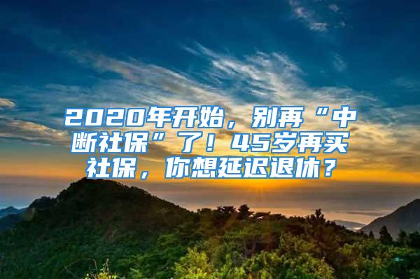 2020年開始，別再“中斷社?！绷耍?5歲再買社保，你想延遲退休？