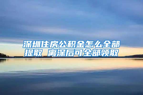 深圳住房公積金怎么全部提取 離深后可全部領(lǐng)取